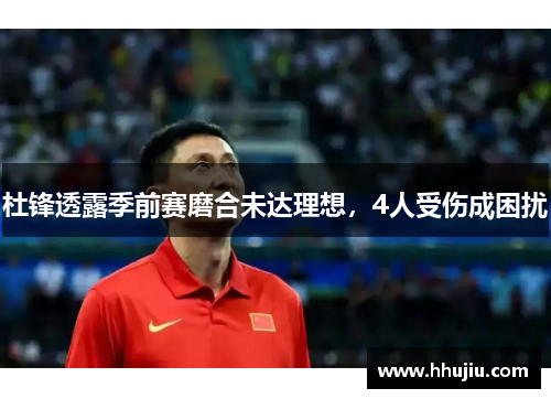 杜锋透露季前赛磨合未达理想，4人受伤成困扰